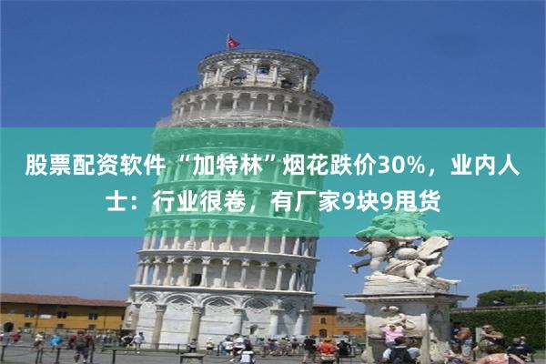 股票配资软件 “加特林”烟花跌价30%，业内人士：行业很卷，有厂家9块9甩货