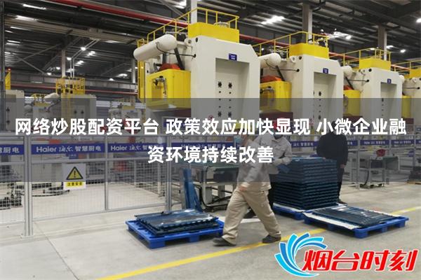 网络炒股配资平台 政策效应加快显现 小微企业融资环境持续改善