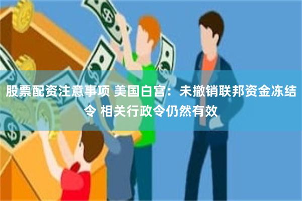 股票配资注意事项 美国白宫：未撤销联邦资金冻结令 相关行政令仍然有效