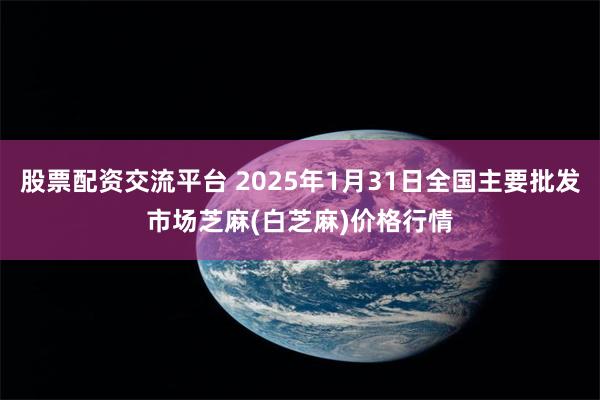 股票配资交流平台 2025年1月31日全国主要批发市场芝麻(白芝麻)价格行情