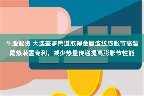 牛股配资 大连益多管道取得金属波纹膨胀节高温隔热装置专利，减少热量传递提高膨胀节性能