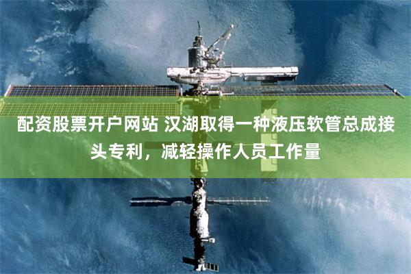 配资股票开户网站 汉湖取得一种液压软管总成接头专利，减轻操作人员工作量