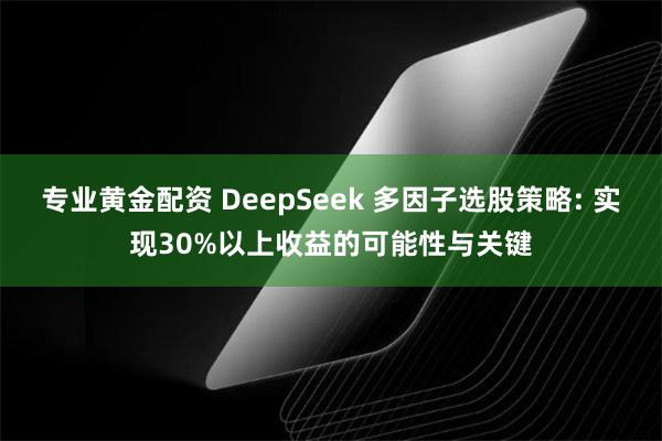 专业黄金配资 DeepSeek 多因子选股策略: 实现30%以上收益的可能性与关键