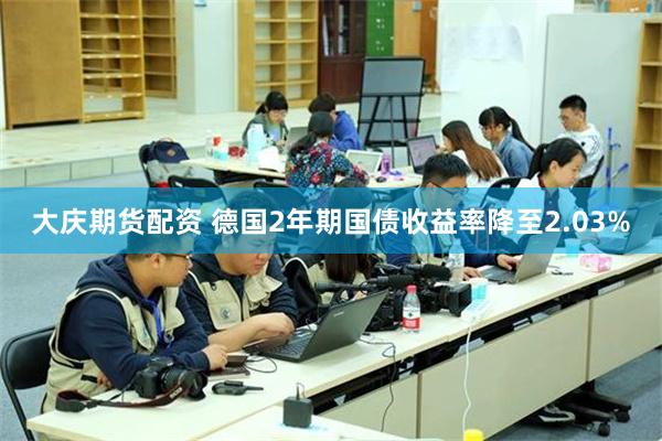 大庆期货配资 德国2年期国债收益率降至2.03%