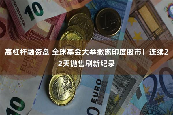 高杠杆融资盘 全球基金大举撤离印度股市！连续22天抛售刷新纪录