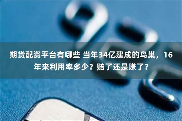 期货配资平台有哪些 当年34亿建成的鸟巢，16年来利用率多少？赔了还是赚了？