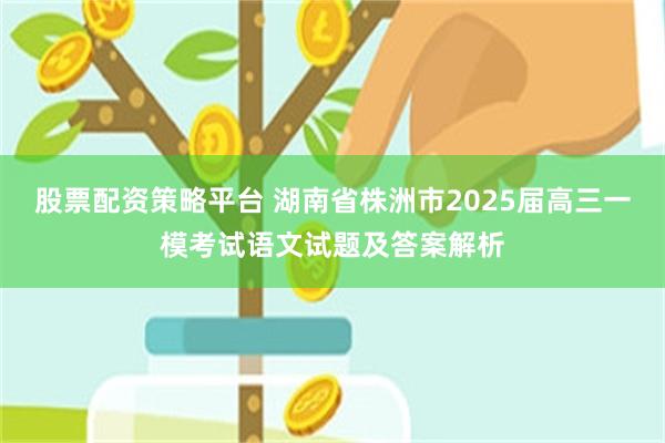 股票配资策略平台 湖南省株洲市2025届高三一模考试语文试题及答案解析