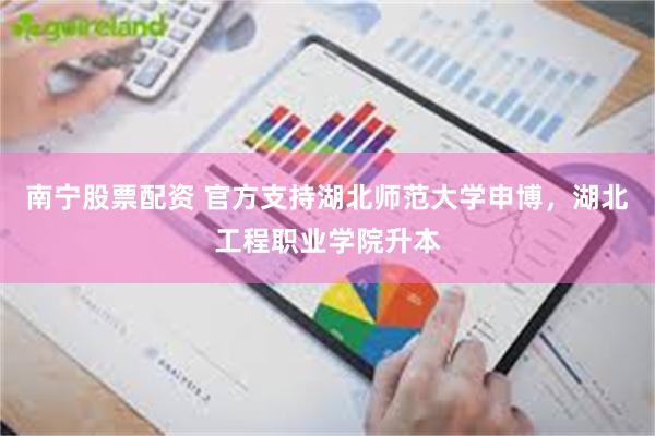 南宁股票配资 官方支持湖北师范大学申博，湖北工程职业学院升本