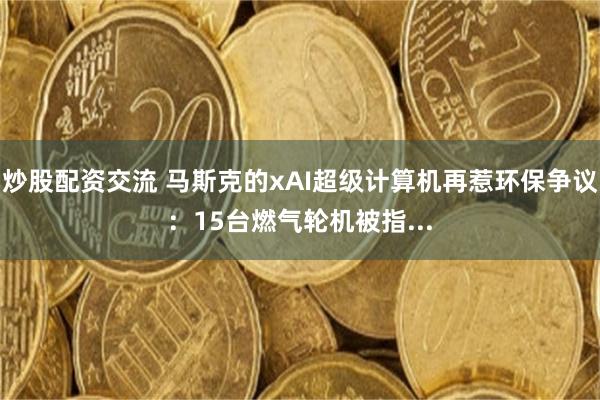 炒股配资交流 马斯克的xAI超级计算机再惹环保争议：15台燃气轮机被指...