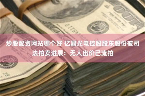 炒股配资网站哪个好 亿晶光电控股股东股份被司法拍卖进展：无人出价已流拍