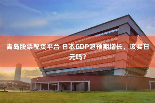 青岛股票配资平台 日本GDP超预期增长，该买日元吗？