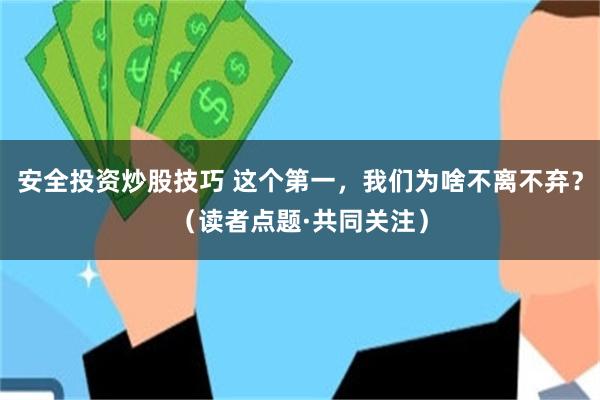 安全投资炒股技巧 这个第一，我们为啥不离不弃？（读者点题·共同关注）