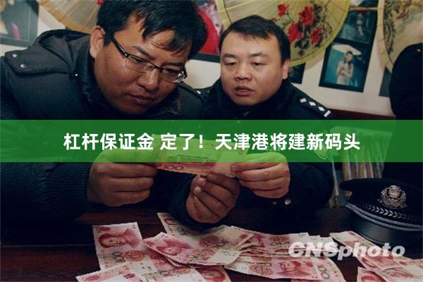 杠杆保证金 定了！天津港将建新码头