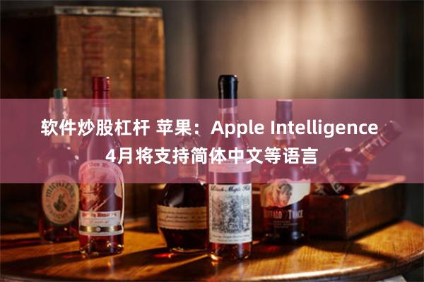 软件炒股杠杆 苹果：Apple Intelligence 4月将支持简体中文等语言