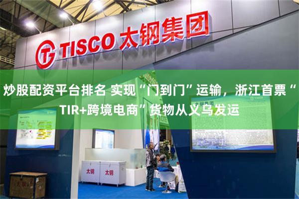炒股配资平台排名 实现“门到门”运输，浙江首票“TIR+跨境电商”货物从义乌发运
