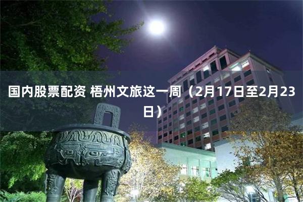 国内股票配资 梧州文旅这一周（2月17日至2月23日）