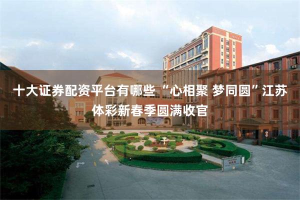 十大证券配资平台有哪些 “心相聚 梦同圆”江苏体彩新春季圆满收官