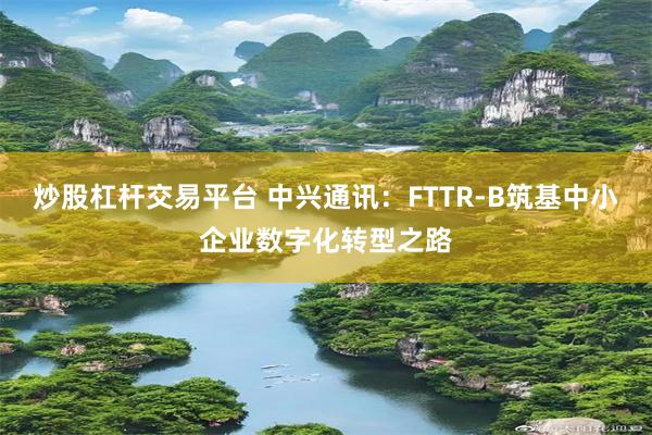 炒股杠杆交易平台 中兴通讯：FTTR-B筑基中小企业数字化转型之路