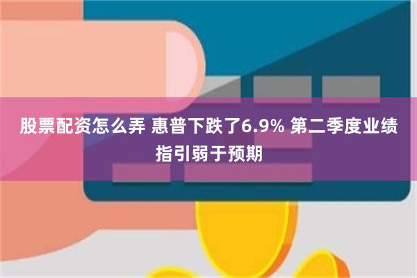 股票配资怎么弄 惠普下跌了6.9% 第二季度业绩指引弱于预期