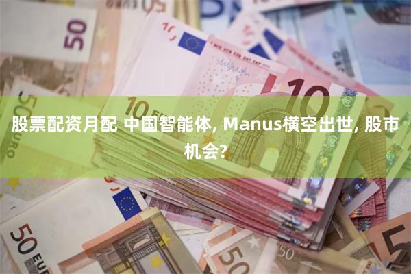 股票配资月配 中国智能体, Manus横空出世, 股市机会?