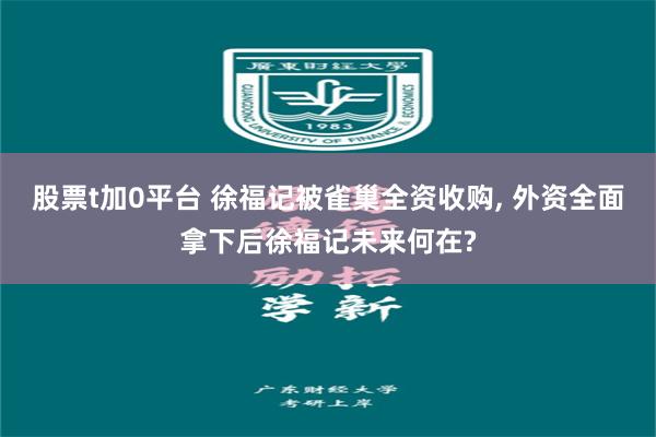 股票t加0平台 徐福记被雀巢全资收购, 外资全面拿下后徐福记未来何在?