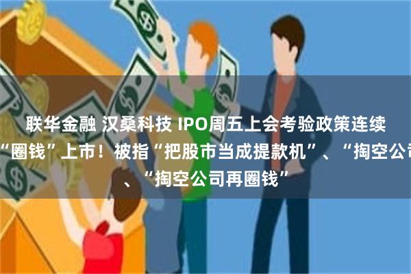 联华金融 汉桑科技 IPO周五上会考验政策连续性：盲目“圈钱”上市！被指“把股市当成提款机”、“掏空公司再圈钱”