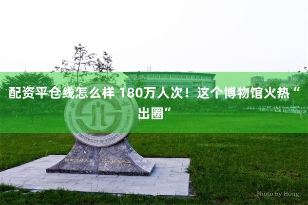 配资平仓线怎么样 180万人次！这个博物馆火热“出圈”