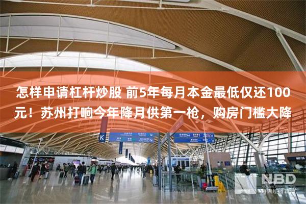 怎样申请杠杆炒股 前5年每月本金最低仅还100元！苏州打响今年降月供第一枪，购房门槛大降