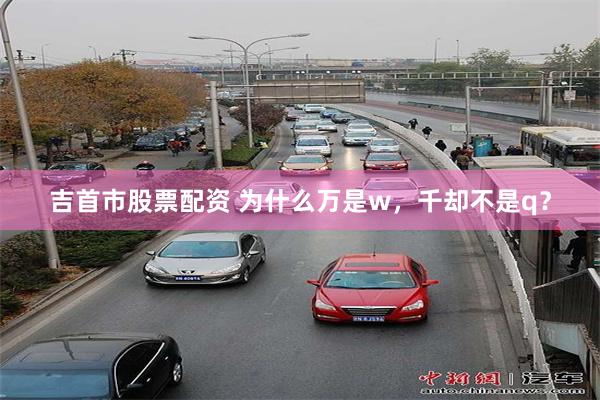 吉首市股票配资 为什么万是w，千却不是q？