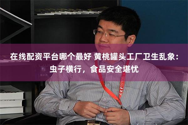 在线配资平台哪个最好 黄桃罐头工厂卫生乱象：虫子横行，食品安全堪忧