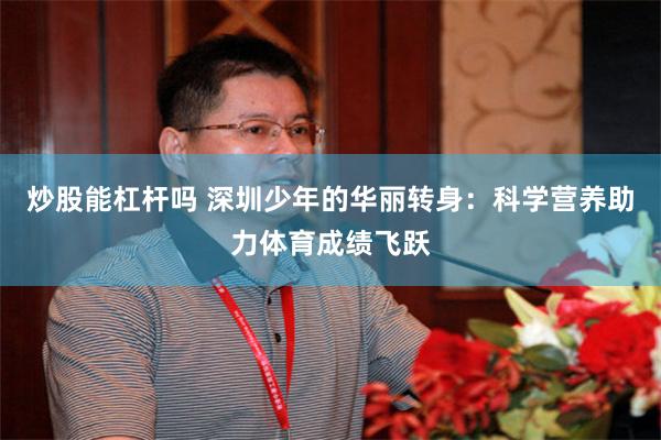 炒股能杠杆吗 深圳少年的华丽转身：科学营养助力体育成绩飞跃