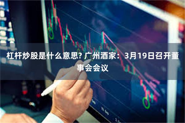 杠杆炒股是什么意思? 广州酒家：3月19日召开董事会会议