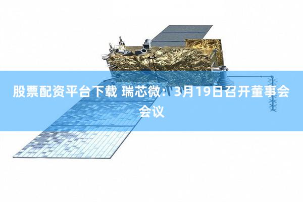 股票配资平台下载 瑞芯微：3月19日召开董事会会议