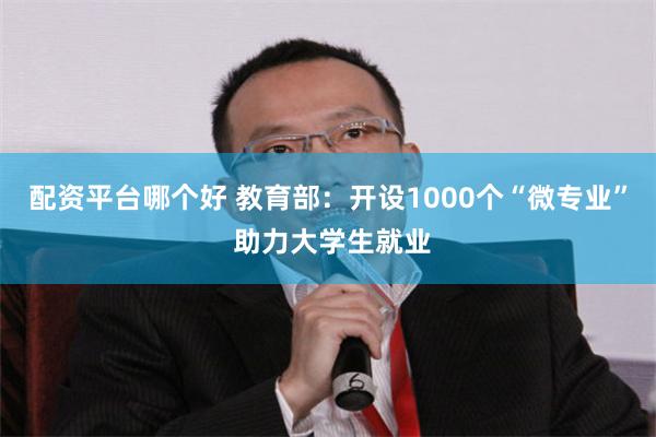 配资平台哪个好 教育部：开设1000个“微专业” 助力大学生就业