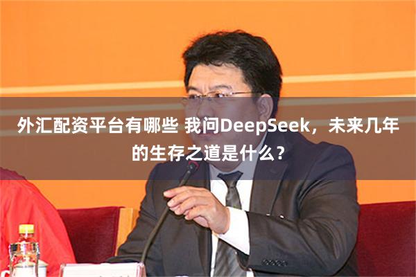 外汇配资平台有哪些 我问DeepSeek，未来几年的生存之道是什么？