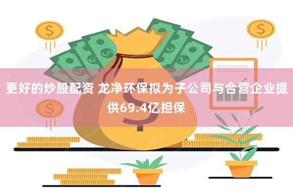 更好的炒股配资 龙净环保拟为子公司与合营企业提供69.4亿担保