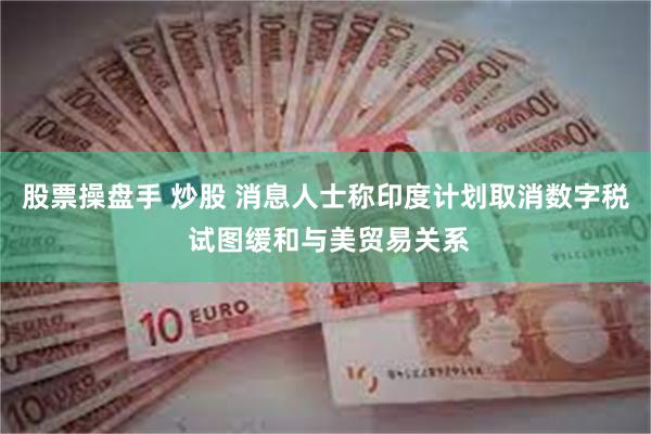 股票操盘手 炒股 消息人士称印度计划取消数字税 试图缓和与美贸易关系