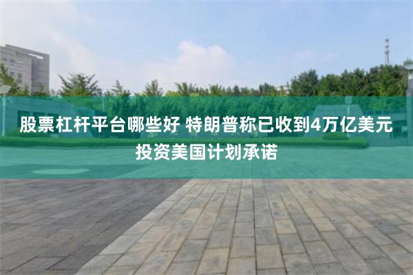 股票杠杆平台哪些好 特朗普称已收到4万亿美元投资美国计划承诺