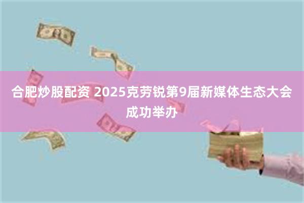 合肥炒股配资 2025克劳锐第9届新媒体生态大会成功举办
