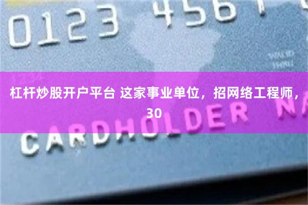 杠杆炒股开户平台 这家事业单位，招网络工程师，30