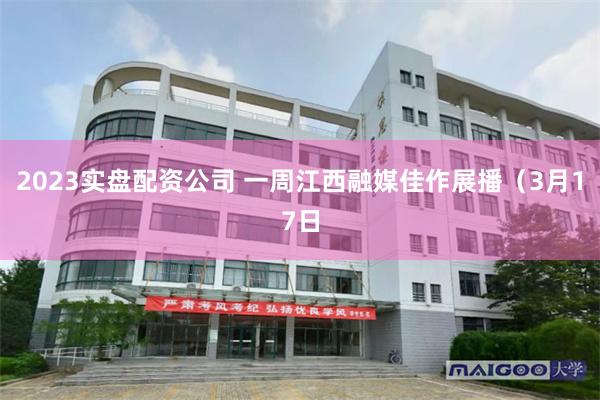 2023实盘配资公司 一周江西融媒佳作展播（3月17日