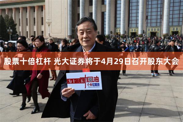股票十倍杠杆 光大证券将于4月29日召开股东大会