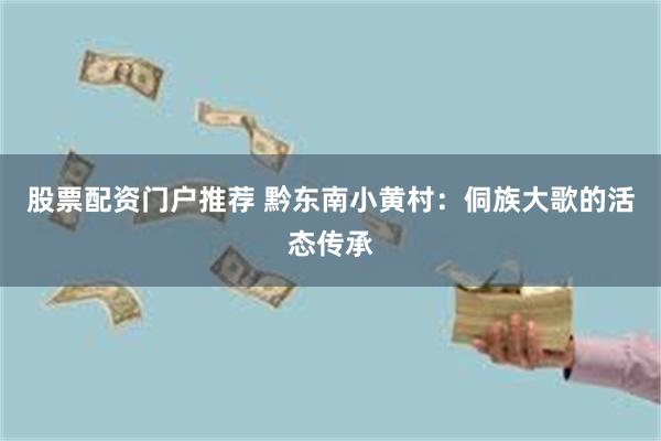 股票配资门户推荐 黔东南小黄村：侗族大歌的活态传承