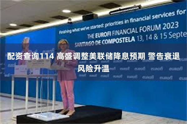 配资查询114 高盛调整美联储降息预期 警告衰退风险升温