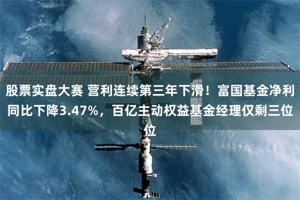 股票实盘大赛 营利连续第三年下滑！富国基金净利同比下降3.47%，百亿主动权益基金经理仅剩三位