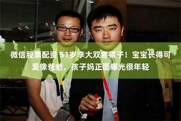 微信股票配资 51岁李大双喜得子！宝宝长得可爱像爸爸，孩子妈正面曝光很年轻