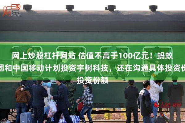 网上炒股杠杆网站 估值不高于100亿元！蚂蚁集团和中国移动计划投资宇树科技，还在沟通具体投资份额