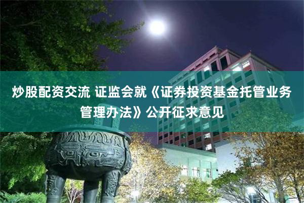 炒股配资交流 证监会就《证券投资基金托管业务管理办法》公开征求意见