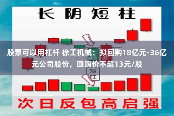 股票可以用杠杆 徐工机械：拟回购18亿元-36亿元公司股份，回购价不超13元/股