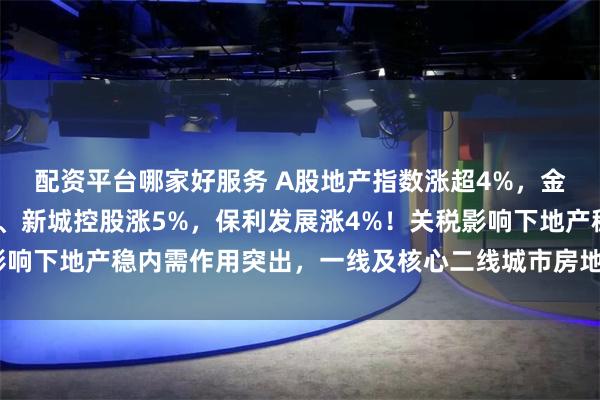 配资平台哪家好服务 A股地产指数涨超4%，金地集团涨7%，陆家嘴、新城控股涨5%，保利发展涨4%！关税影响下地产稳内需作用突出，一线及核心二线城市房地产市场明显回稳